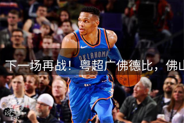 下一场再战！粤超广佛德比，佛山憾负广州！